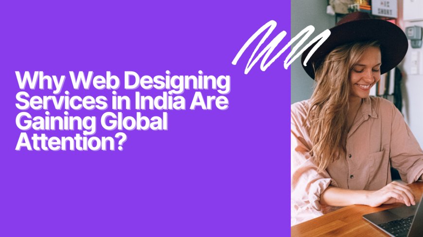 Why Web Designing Services in India Are Gaining Global Attention?