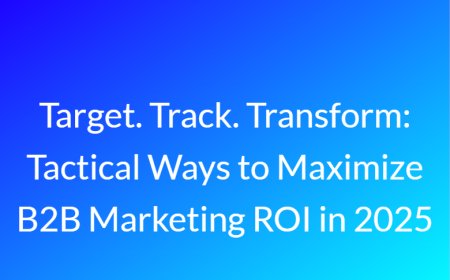 Target. Track. Transform: Tactical Ways to Maximize B2B Marketing ROI in 2025