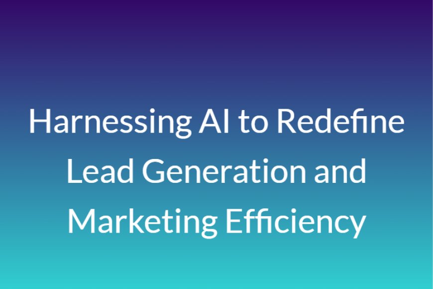 Harnessing AI to Redefine Lead Generation and Marketing Efficiency