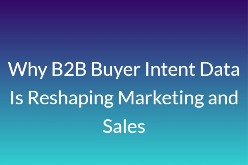 Why B2B Buyer Intent Data Is Reshaping Marketing and Sales