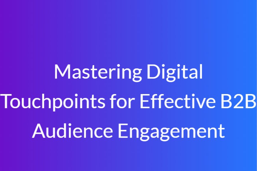 Mastering Digital Touchpoints for Effective B2B Audience Engagement