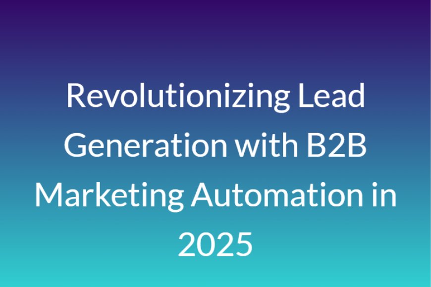 Revolutionizing Lead Generation with B2B Marketing Automation in 2025
