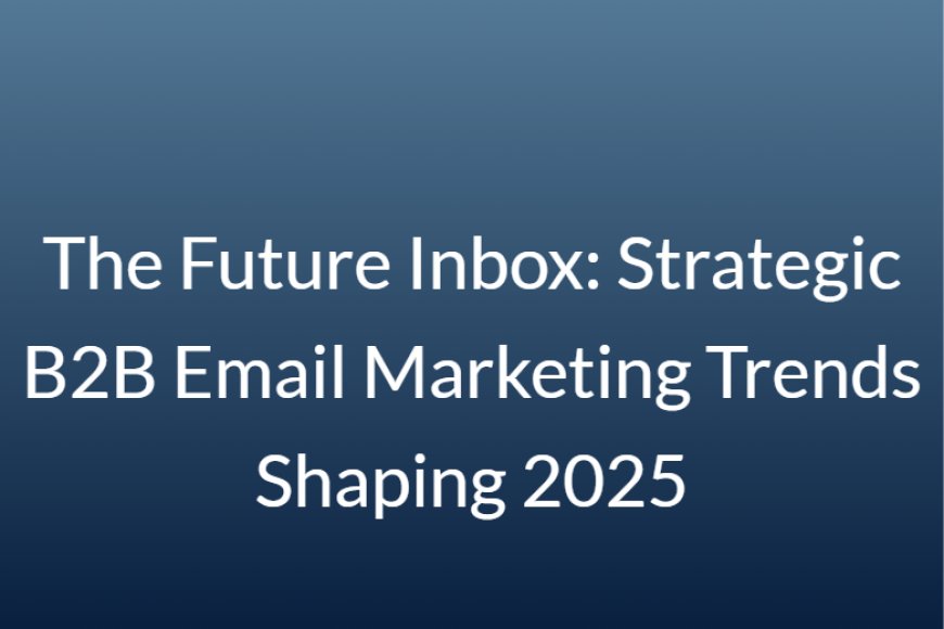 The Future Inbox: Strategic B2B Email Marketing Trends Shaping 2025