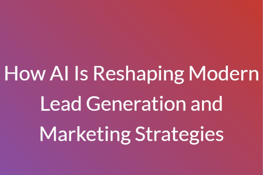 How AI Is Reshaping Modern Lead Generation and Marketing Strategies