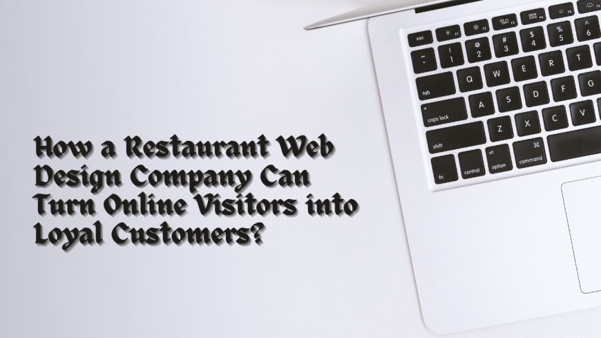 How a Restaurant Web Design Company Can Turn Online Visitors into Loyal Customers?