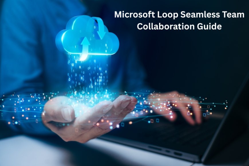 Microsoft Loop Seamless Team Collaboration Guide